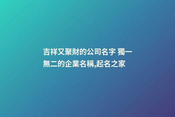 吉祥又聚財的公司名字 獨一無二的企業名稱,起名之家